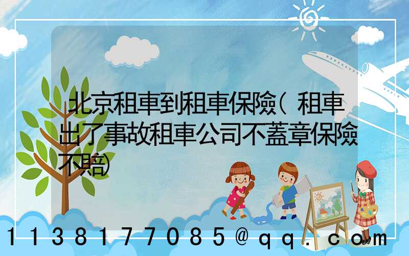 北京租車到租車保險(租車出了事故租車公司不蓋章保險不賠)