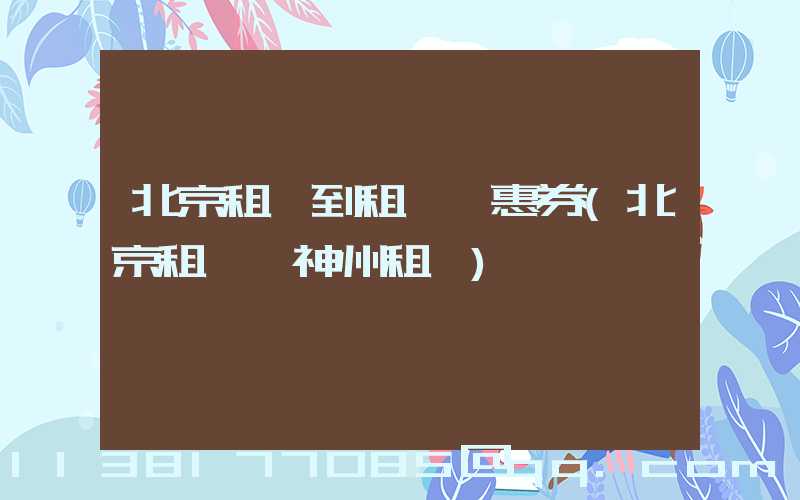 北京租車到租車優惠券(北京租車網神州租車)