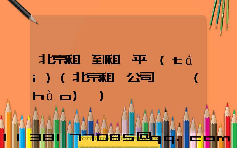北京租車到租車平臺(tái)(北京租車公司電話號(hào)碼)
