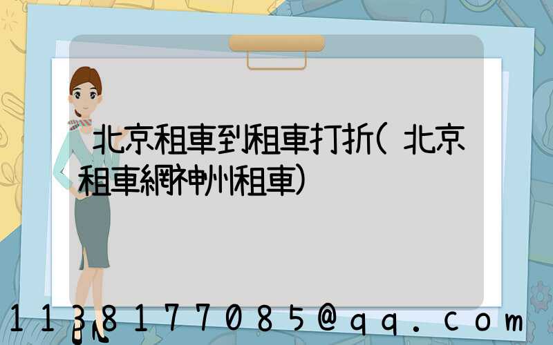 北京租車到租車打折(北京租車網神州租車)