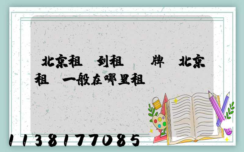 北京租車到租車車牌(北京租車一般在哪里租車)