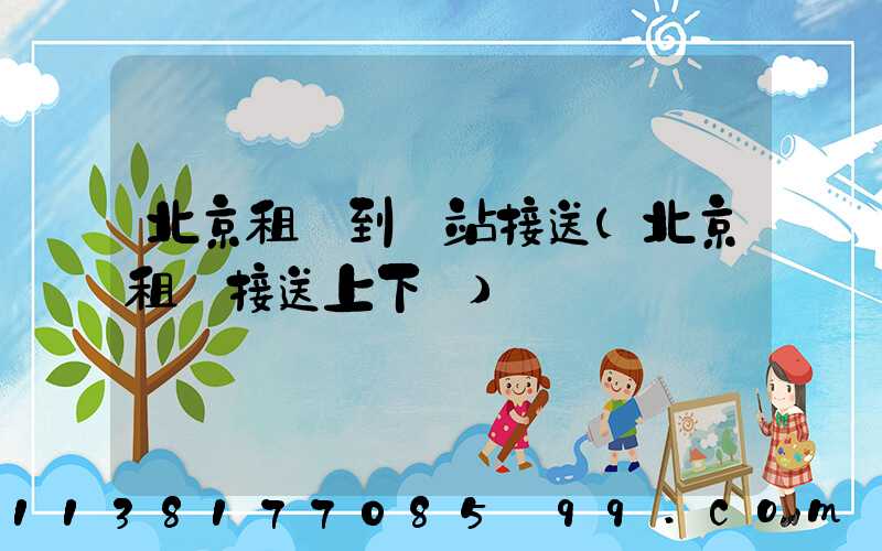 北京租車到車站接送(北京租車接送上下學)