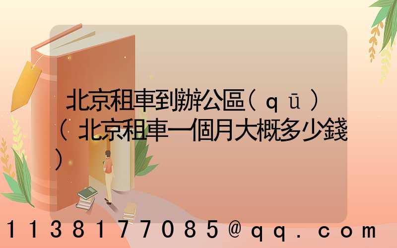 北京租車到辦公區(qū)(北京租車一個月大概多少錢)