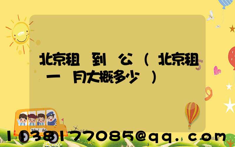 北京租車到辦公區(北京租車一個月大概多少錢)