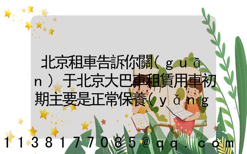 北京租車告訴你關(guān)于北京大巴車租賃用車初期主要是正常保養(yǎng)，費用相對較低