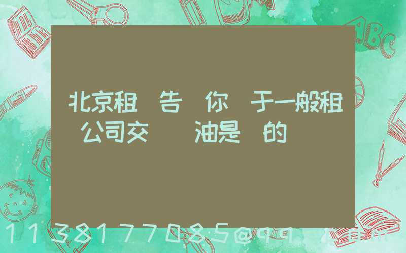 北京租車告訴你關于一般租車公司交車時油是滿的