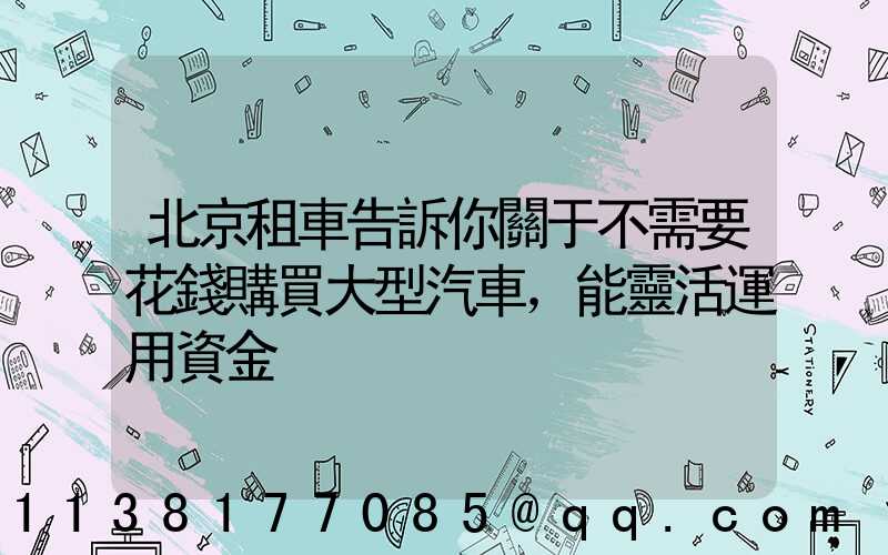 北京租車告訴你關于不需要花錢購買大型汽車，能靈活運用資金