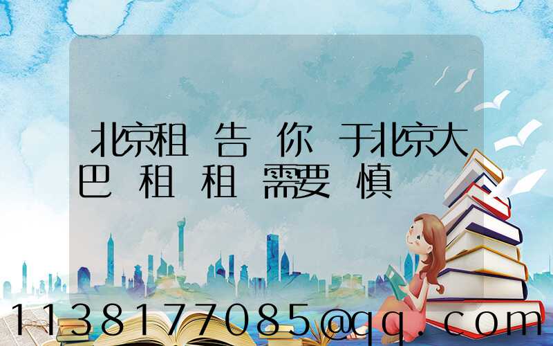 北京租車告訴你關于北京大巴車租賃租車需要謹慎