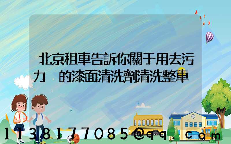 北京租車告訴你關于用去污力強的漆面清洗劑清洗整車