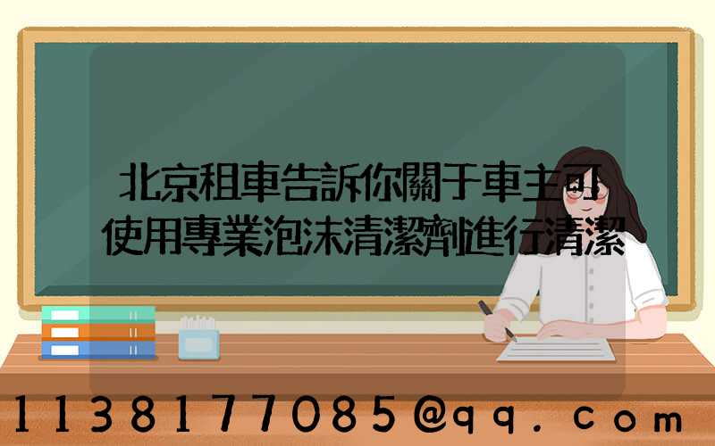 北京租車告訴你關于車主可使用專業泡沫清潔劑進行清潔