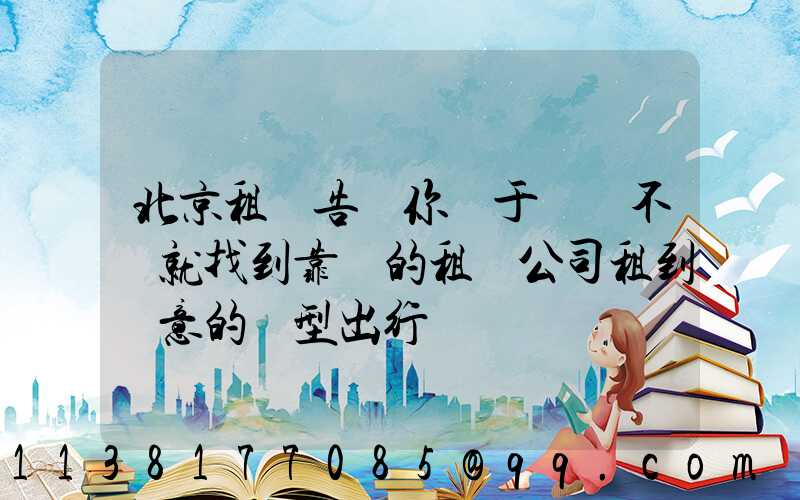 北京租車告訴你關于車輛不夠就找到靠譜的租車公司租到滿意的車型出行