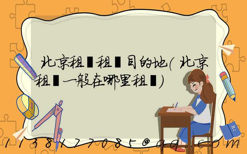 北京租車租車目的地(北京租車一般在哪里租車)