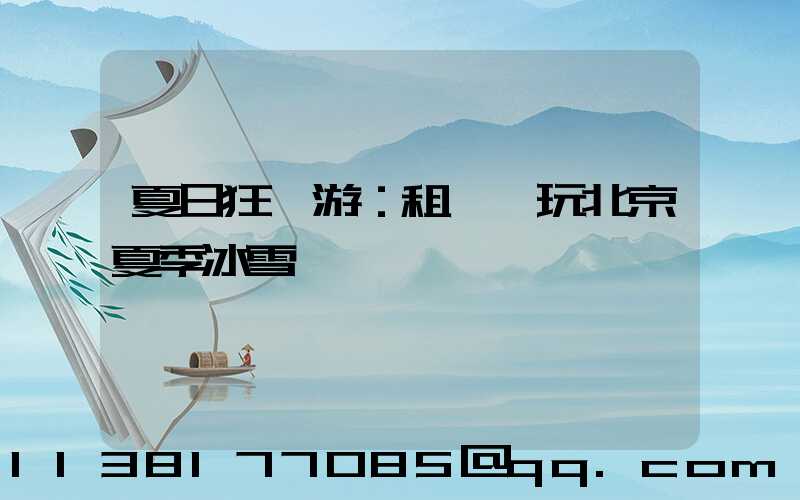 夏日狂歡游：租車暢玩北京夏季冰雪樂園