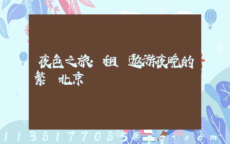 夜色之旅：租車遨游夜晚的繁華北京