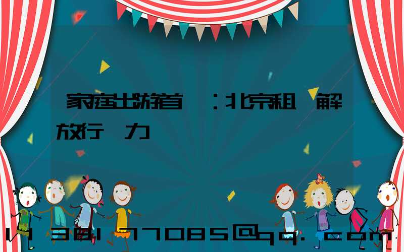 家庭出游首選：北京租車解放行動力