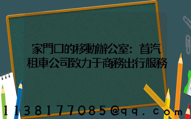 家門口的移動辦公室：首汽租車公司致力于商務出行服務