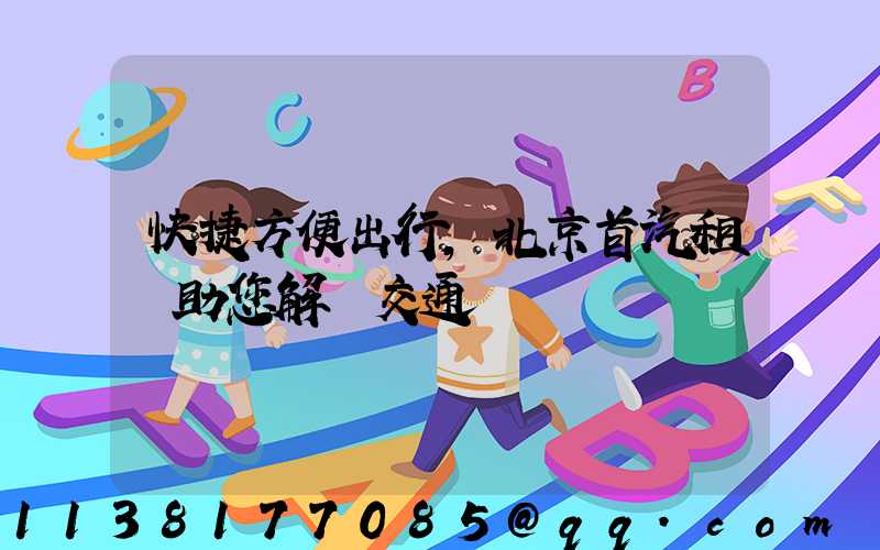 快捷方便出行，北京首汽租車助您解決交通難題