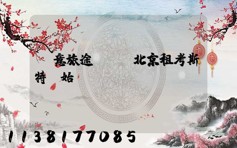 愜意旅途從選擇北京租考斯特開始