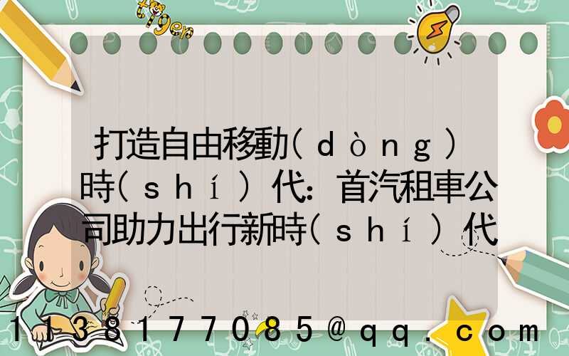 打造自由移動(dòng)時(shí)代：首汽租車公司助力出行新時(shí)代