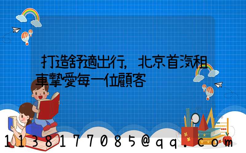打造舒適出行，北京首汽租車摯愛每一位顧客