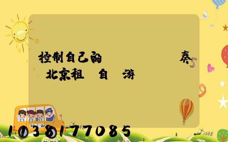 控制自己的節(jié)奏：北京租車自駕游計(jì)劃