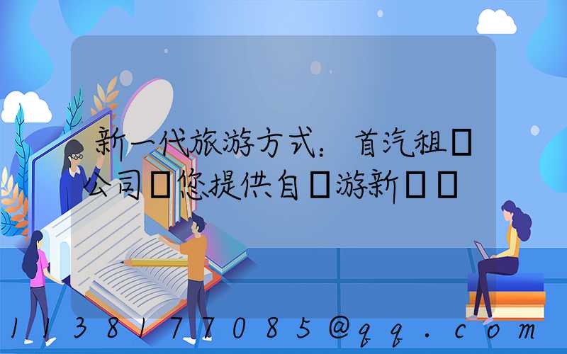 新一代旅游方式：首汽租車公司為您提供自駕游新體驗