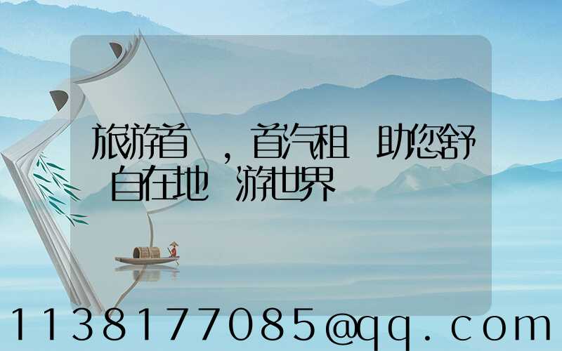 旅游首選，首汽租車助您舒適自在地暢游世界