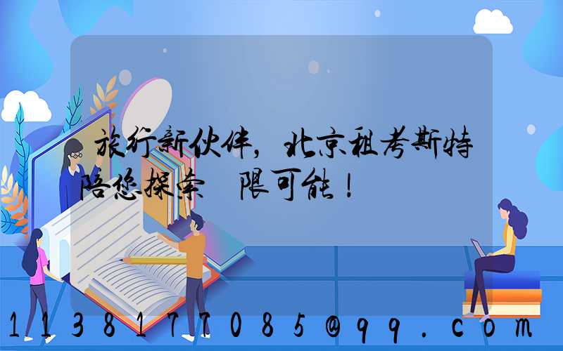 旅行新伙伴，北京租考斯特陪您探索無限可能！