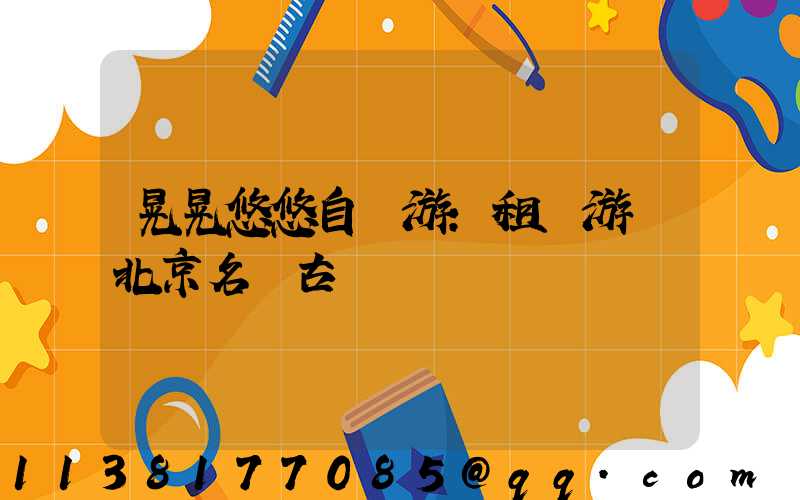 晃晃悠悠自駕游：租車游覽北京名勝古跡