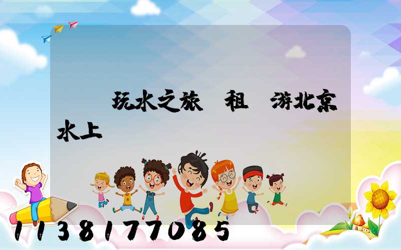 歡樂玩水之旅：租車游北京水上樂園