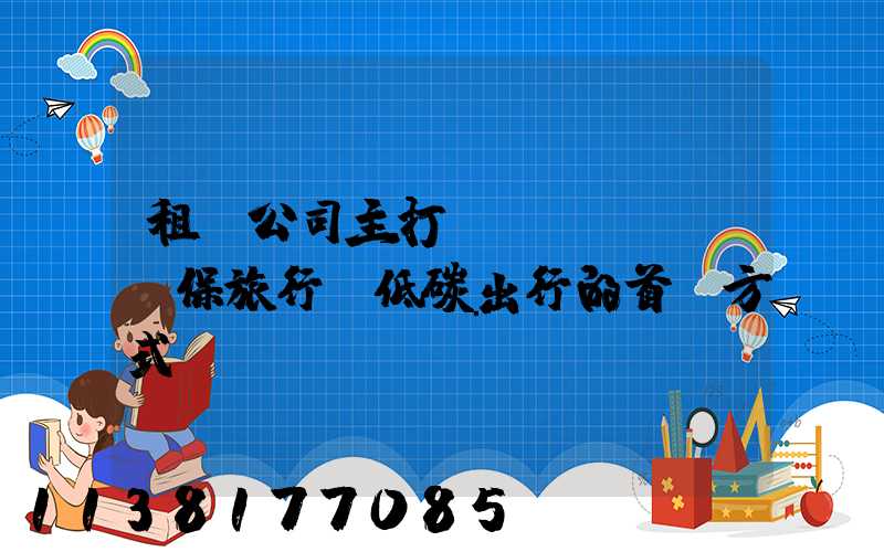 租車公司主打環(huán)保旅行：低碳出行的首選方式