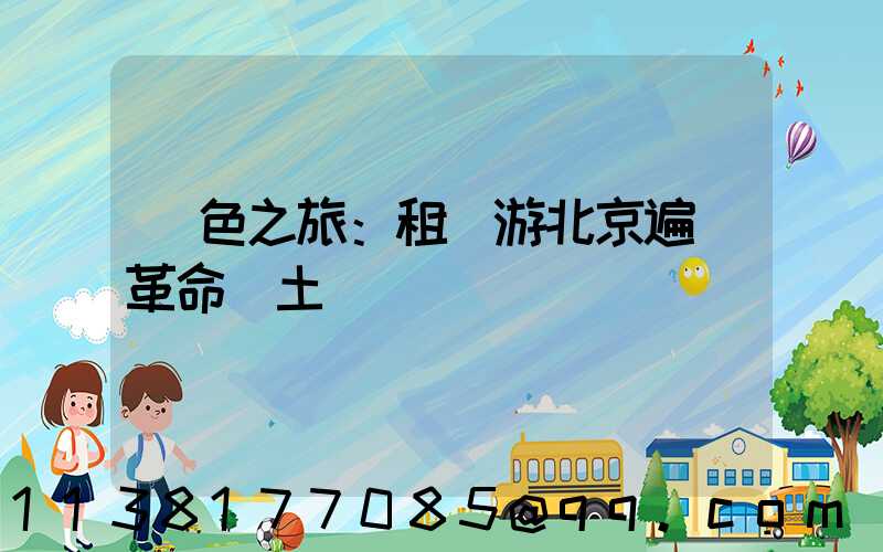 紅色之旅：租車游北京遍尋革命熱土