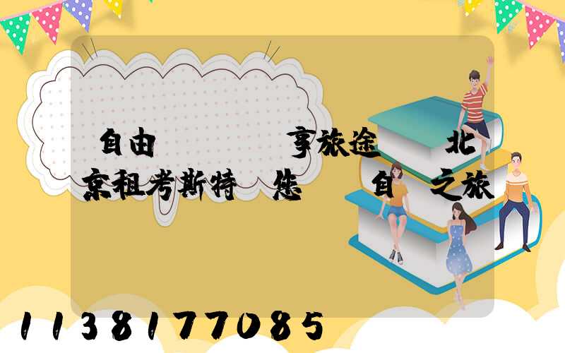 自由馳騁，暢享旅途——北京租考斯特為您開啟自駕之旅！