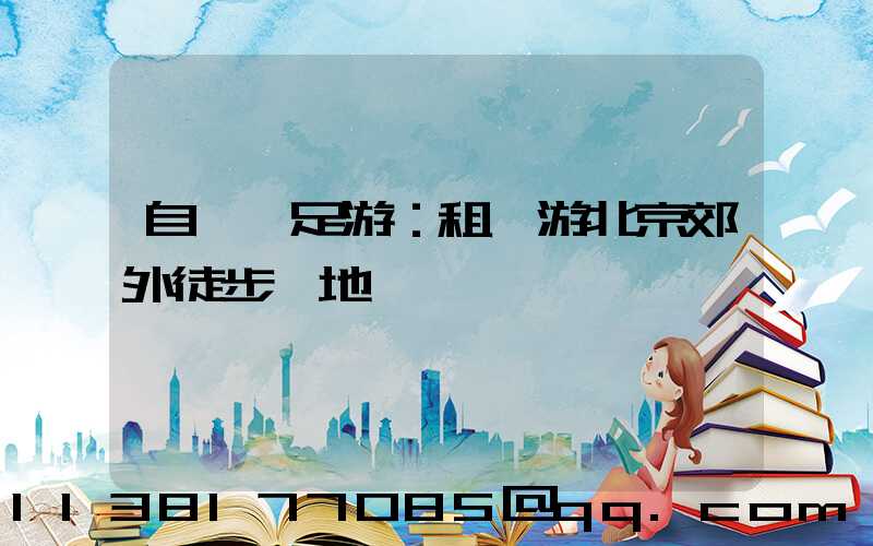 自駕遠足游：租車游北京郊外徒步勝地