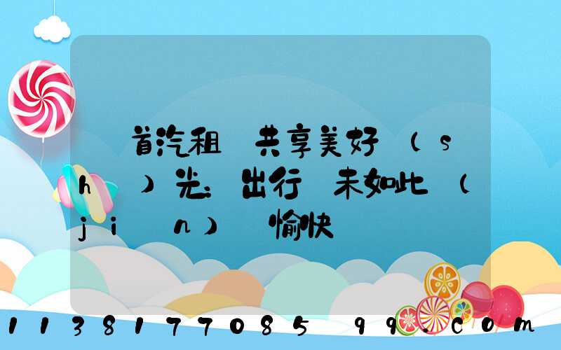 與首汽租車共享美好時(shí)光：出行從未如此簡(jiǎn)單愉快