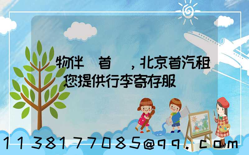 購物伴侶首選，北京首汽租車為您提供行李寄存服務