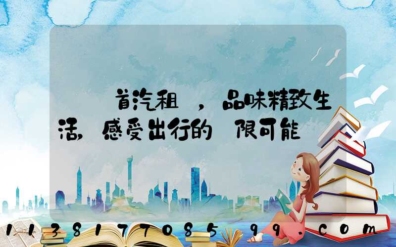 選擇首汽租車，品味精致生活，感受出行的無限可能