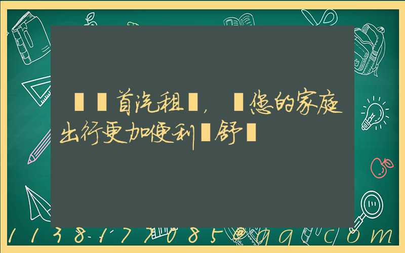 選擇首汽租車，讓您的家庭出行更加便利與舒適