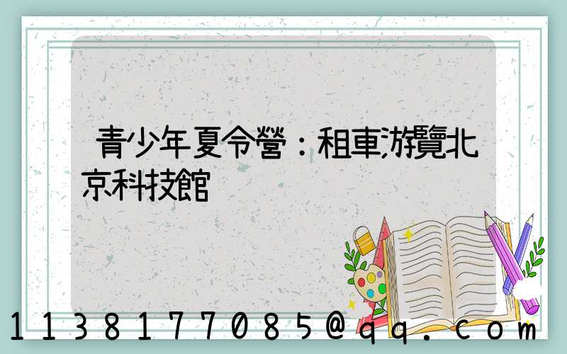 青少年夏令營：租車游覽北京科技館