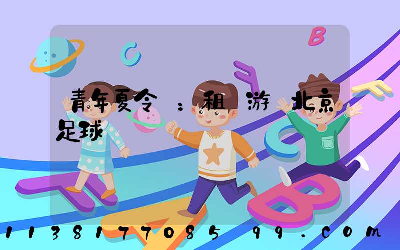 青年夏令營：租車游覽北京足球場