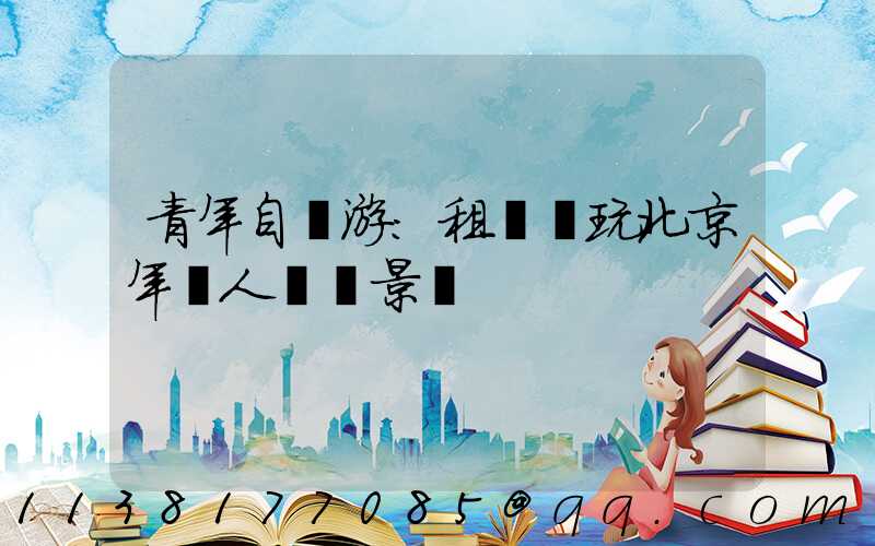 青年自駕游：租車暢玩北京年輕人熱門景點