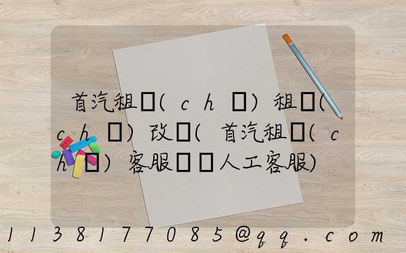 首汽租車(chē)租車(chē)改簽(首汽租車(chē)客服電話人工客服)