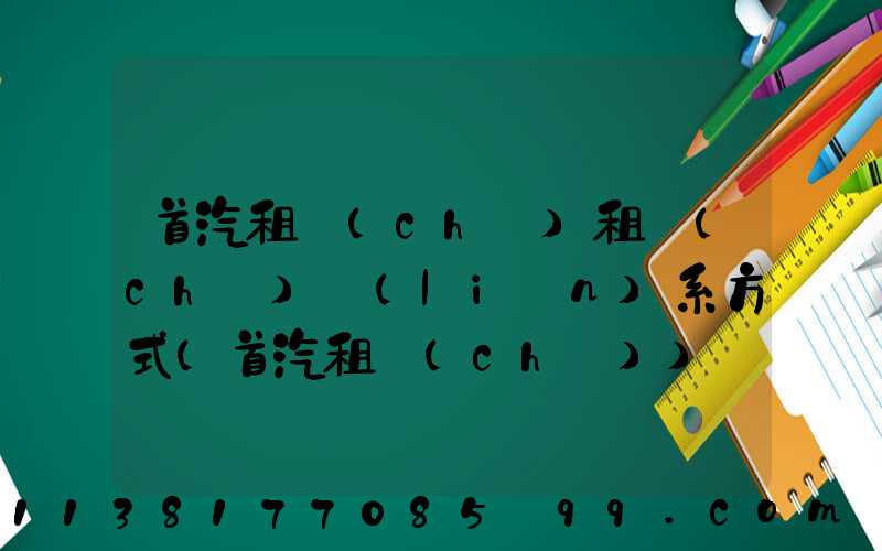 首汽租車(chē)租車(chē)聯(lián)系方式(首汽租車(chē))