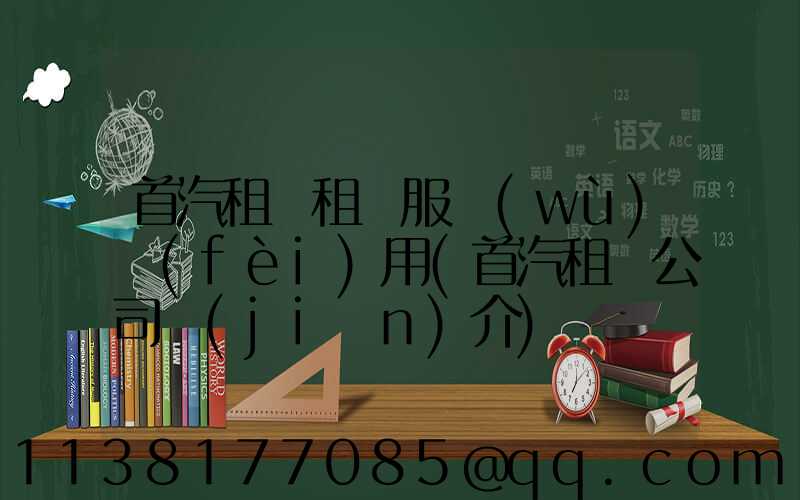 首汽租車租車服務(wù)費(fèi)用(首汽租車公司簡(jiǎn)介)