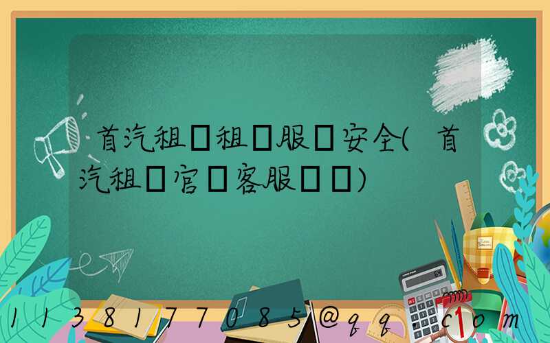 首汽租車租車服務安全(首汽租車官網客服電話)