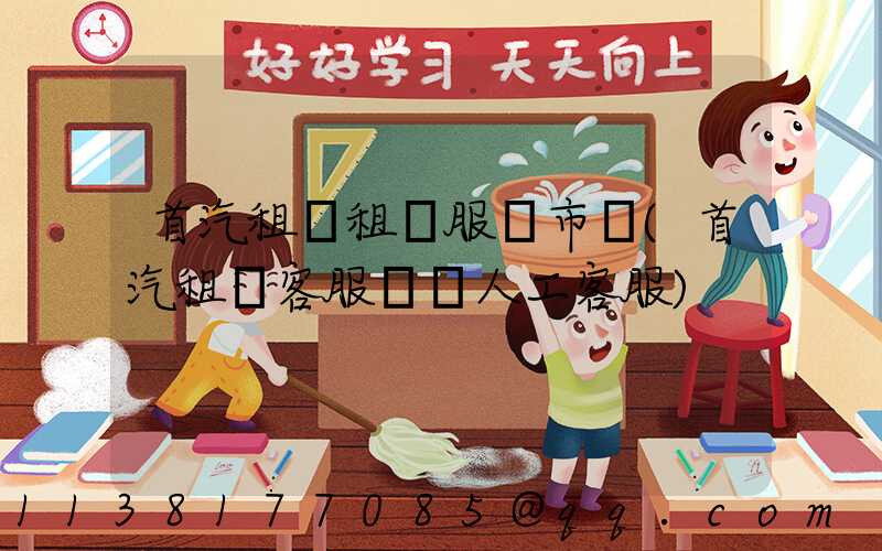 首汽租車租車服務市場(首汽租車客服電話人工客服)