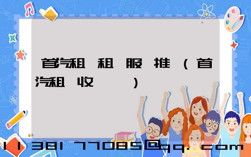 首汽租車租車服務推薦(首汽租車收費標準)