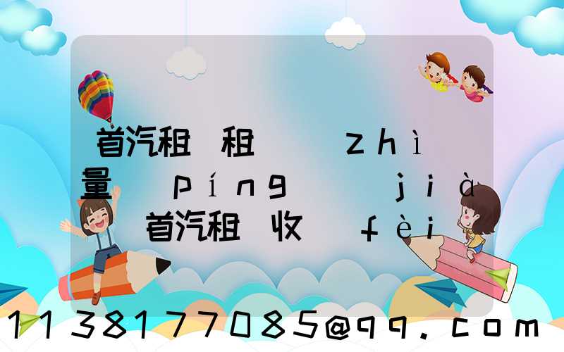 首汽租車租車質(zhì)量評(píng)價(jià)(首汽租車收費(fèi)標(biāo)準(zhǔn))