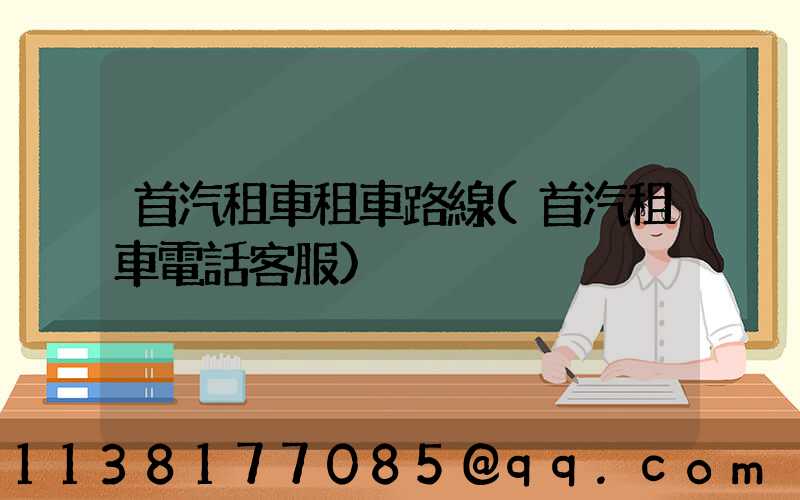 首汽租車租車路線(首汽租車電話客服)