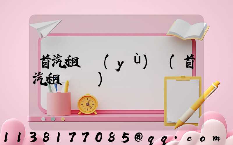 首汽租車預(yù)訂(首汽租車電話)